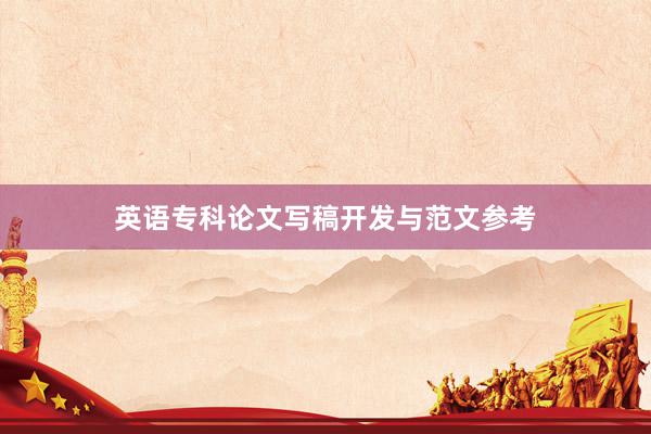 英语专科论文写稿开发与范文参考