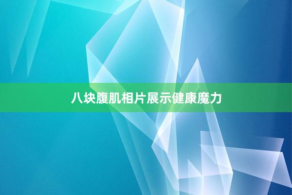 八块腹肌相片展示健康魔力